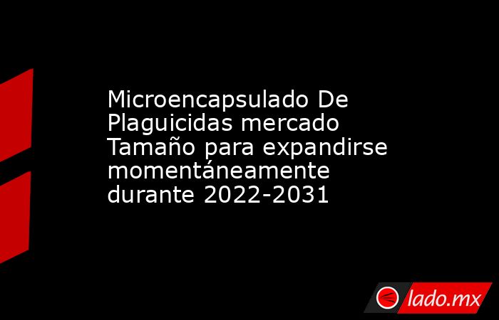 Microencapsulado De Plaguicidas mercado Tamaño para expandirse momentáneamente durante 2022-2031. Noticias en tiempo real