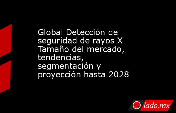Global Detección de seguridad de rayos X Tamaño del mercado, tendencias, segmentación y proyección hasta 2028. Noticias en tiempo real