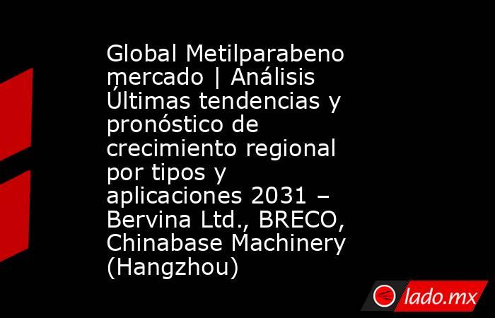Global Metilparabeno mercado | Análisis Últimas tendencias y pronóstico de crecimiento regional por tipos y aplicaciones 2031 – Bervina Ltd., BRECO, Chinabase Machinery (Hangzhou). Noticias en tiempo real