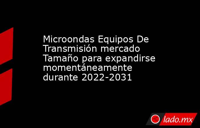 Microondas Equipos De Transmisión mercado Tamaño para expandirse momentáneamente durante 2022-2031. Noticias en tiempo real