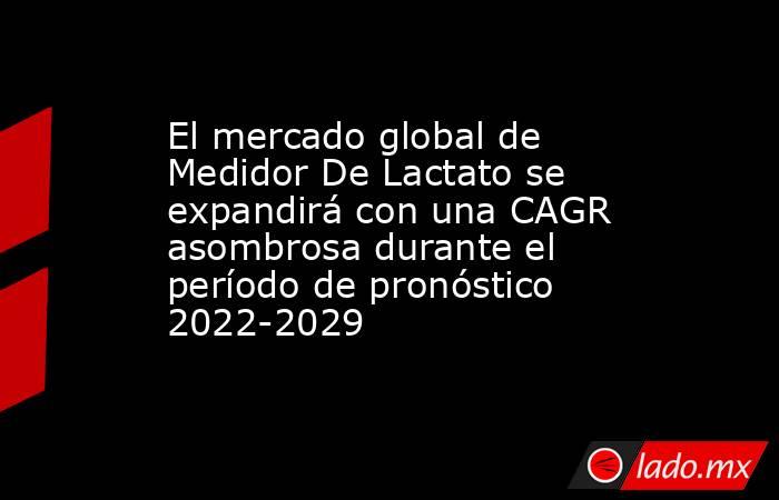 El mercado global de Medidor De Lactato se expandirá con una CAGR asombrosa durante el período de pronóstico 2022-2029. Noticias en tiempo real