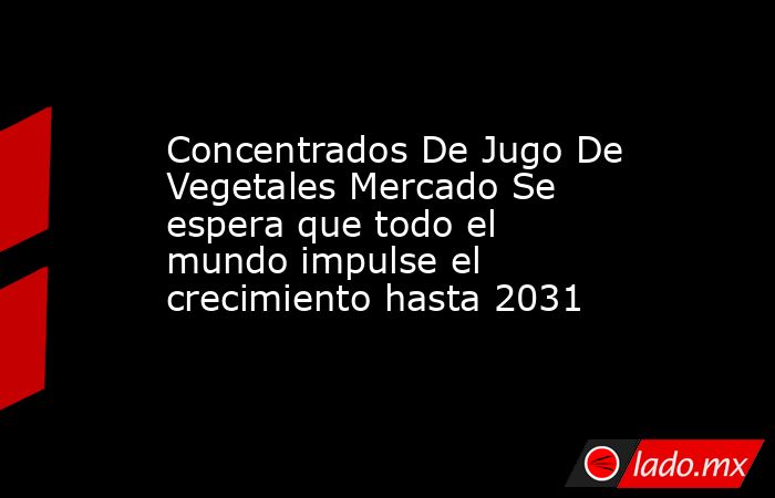 Concentrados De Jugo De Vegetales Mercado Se espera que todo el mundo impulse el crecimiento hasta 2031. Noticias en tiempo real
