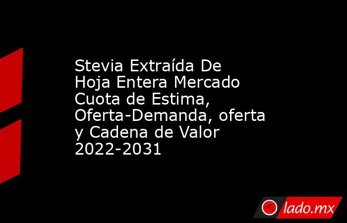 Stevia Extraída De Hoja Entera Mercado Cuota de Estima, Oferta-Demanda, oferta y Cadena de Valor 2022-2031. Noticias en tiempo real