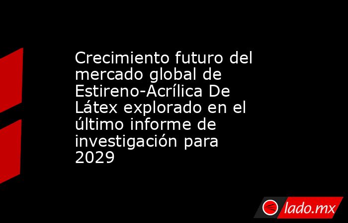 Crecimiento futuro del mercado global de Estireno-Acrílica De Látex explorado en el último informe de investigación para 2029. Noticias en tiempo real