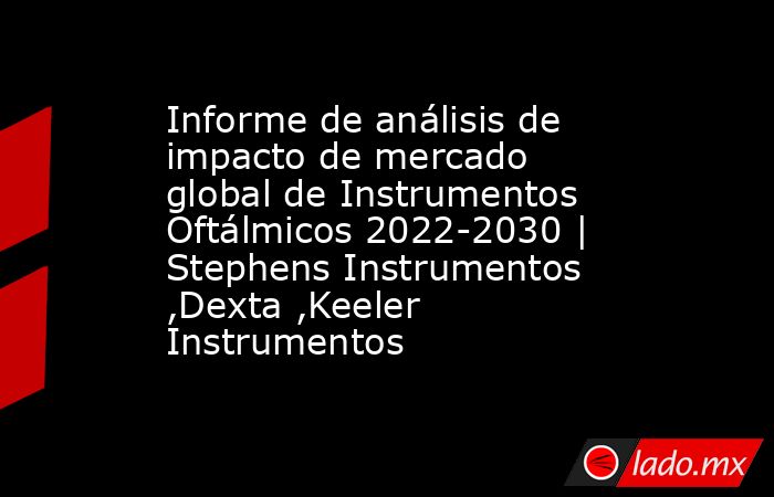 Informe de análisis de impacto de mercado global de Instrumentos Oftálmicos 2022-2030 | Stephens Instrumentos ,Dexta ,Keeler Instrumentos. Noticias en tiempo real