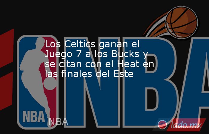 Los Celtics ganan el Juego 7 a los Bucks y se citan con el Heat en las finales del Este. Noticias en tiempo real