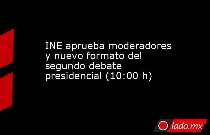 INE aprueba moderadores y nuevo formato del segundo debate presidencial (10:00 h). Noticias en tiempo real