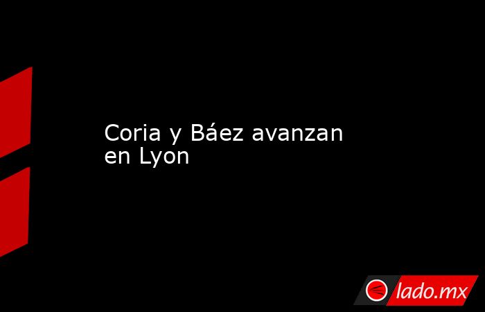 Coria y Báez avanzan en Lyon. Noticias en tiempo real