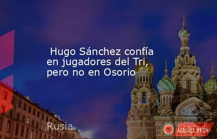  Hugo Sánchez confía en jugadores del Tri, pero no en Osorio. Noticias en tiempo real