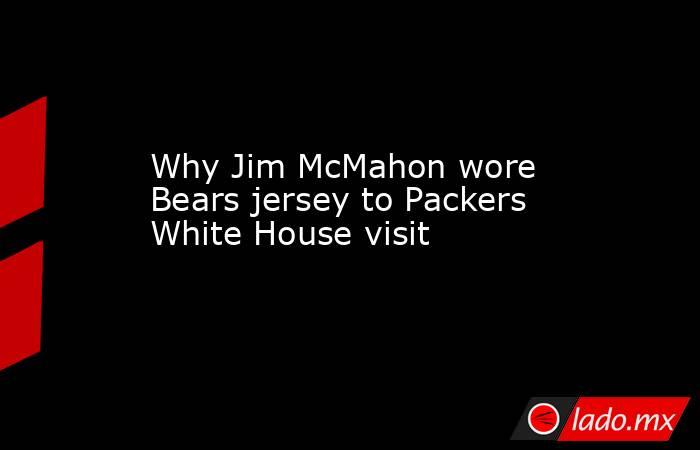 Why Jim McMahon wore Bears jersey to Packers White House visit. Noticias en tiempo real