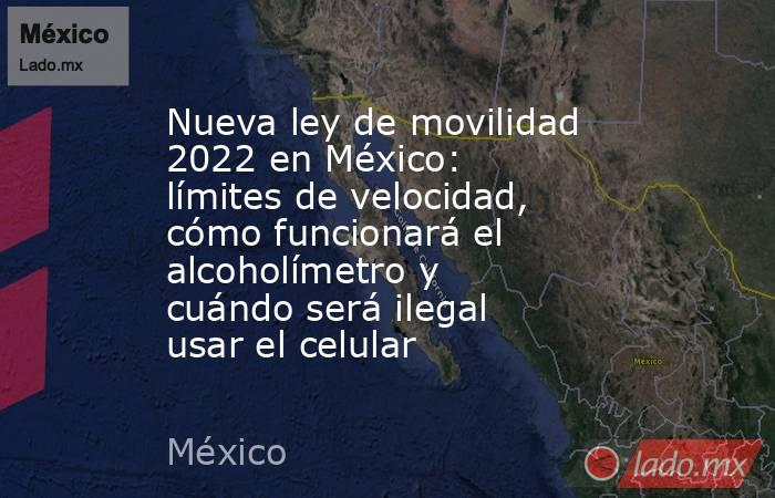 Nueva ley de movilidad 2022 en México: límites de velocidad, cómo funcionará el alcoholímetro y cuándo será ilegal usar el celular. Noticias en tiempo real