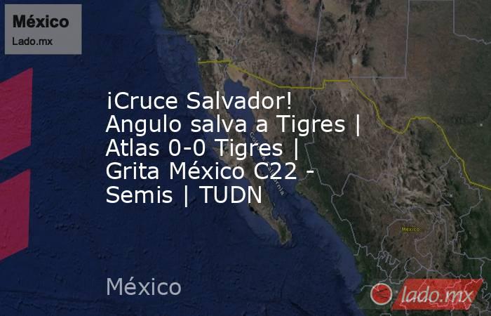 ¡Cruce Salvador! Angulo salva a Tigres | Atlas 0-0 Tigres | Grita México C22 - Semis | TUDN. Noticias en tiempo real