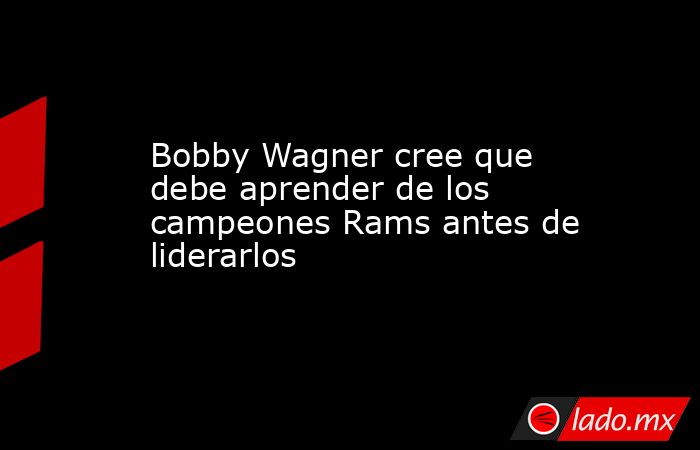 Bobby Wagner cree que debe aprender de los campeones Rams antes de liderarlos. Noticias en tiempo real