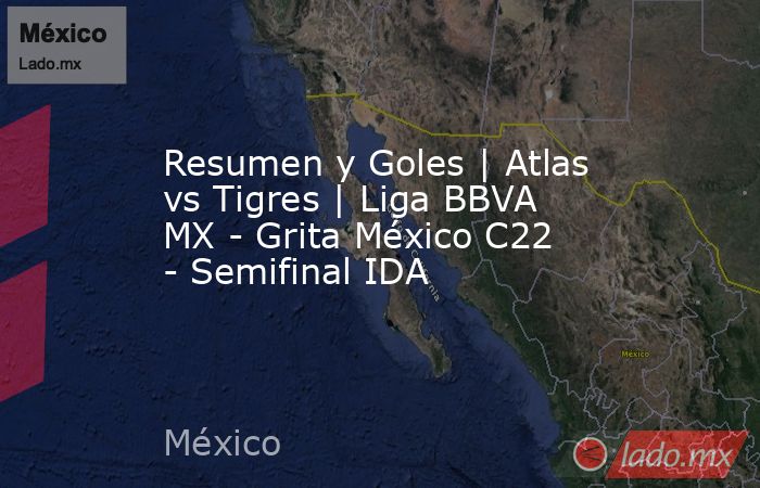 Resumen y Goles | Atlas vs Tigres | Liga BBVA MX - Grita México C22 - Semifinal IDA. Noticias en tiempo real