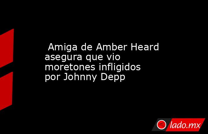  Amiga de Amber Heard asegura que vio moretones infligidos por Johnny Depp. Noticias en tiempo real