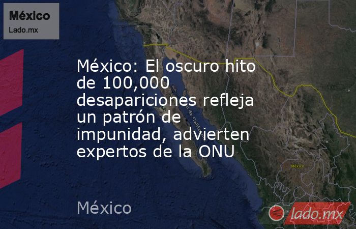 México: El oscuro hito de 100,000 desapariciones refleja un patrón de impunidad, advierten expertos de la ONU. Noticias en tiempo real