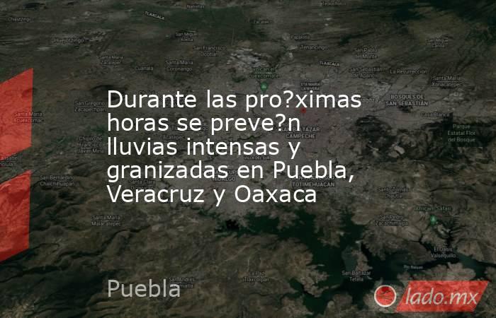 Durante las pro?ximas horas se preve?n lluvias intensas y granizadas en Puebla, Veracruz y Oaxaca. Noticias en tiempo real