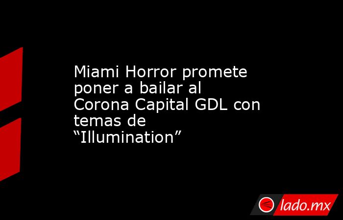 Miami Horror promete poner a bailar al Corona Capital GDL con temas de “Illumination”. Noticias en tiempo real