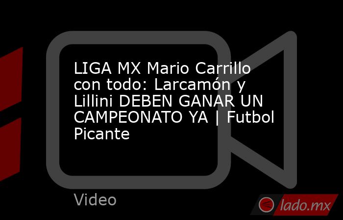 LIGA MX Mario Carrillo con todo: Larcamón y Lillini DEBEN GANAR UN CAMPEONATO YA | Futbol Picante. Noticias en tiempo real