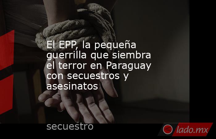 El EPP, la pequeña guerrilla que siembra el terror en Paraguay con secuestros y asesinatos. Noticias en tiempo real