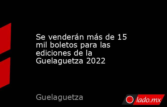 Se venderán más de 15 mil boletos para las ediciones de la Guelaguetza 2022. Noticias en tiempo real