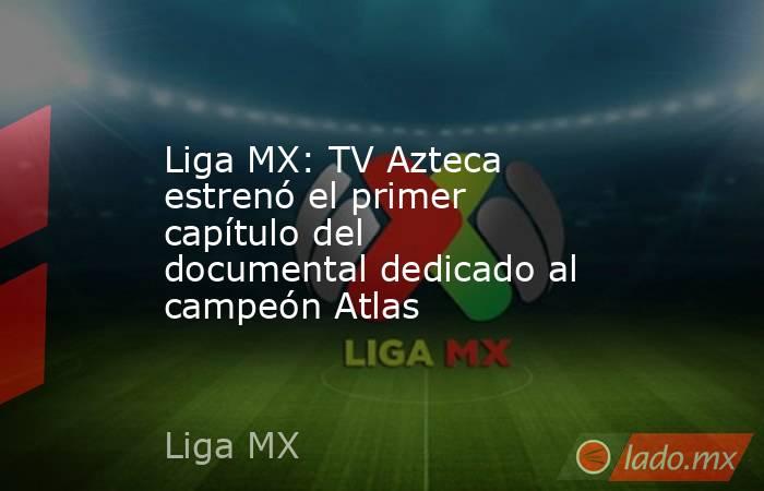 Liga MX: TV Azteca estrenó el primer capítulo del documental dedicado al campeón Atlas. Noticias en tiempo real