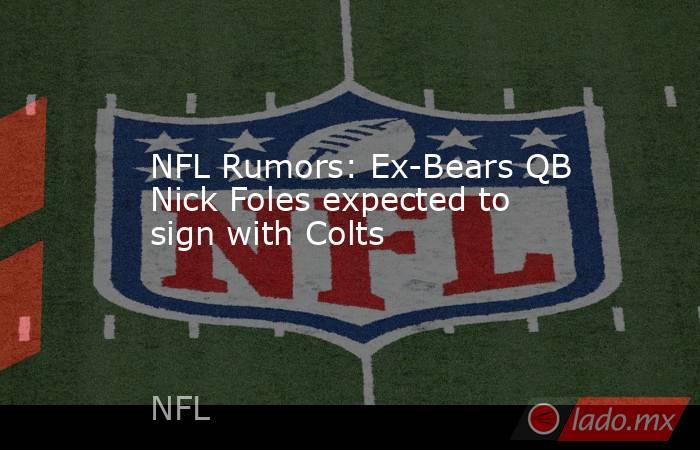 NFL Rumors: Ex-Bears QB Nick Foles expected to sign with Colts. Noticias en tiempo real