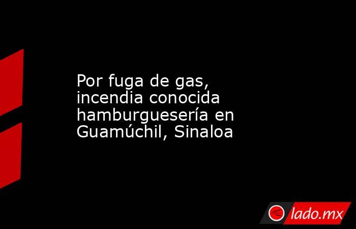 Por fuga de gas, incendia conocida hamburguesería en Guamúchil, Sinaloa. Noticias en tiempo real