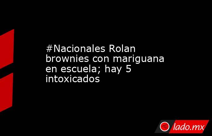 #Nacionales Rolan brownies con mariguana en escuela; hay 5 intoxicados. Noticias en tiempo real