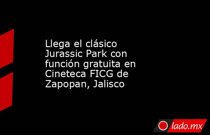 Llega el clásico Jurassic Park con función gratuita en Cineteca FICG de Zapopan, Jalisco. Noticias en tiempo real