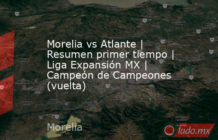 Morelia vs Atlante | Resumen primer tiempo | Liga Expansión MX | Campeón de Campeones (vuelta). Noticias en tiempo real