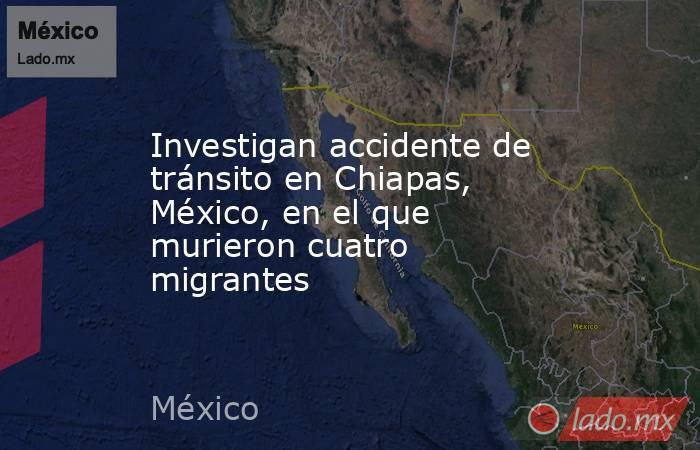 Investigan accidente de tránsito en Chiapas, México, en el que murieron cuatro migrantes. Noticias en tiempo real