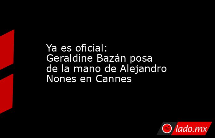 Ya es oficial: Geraldine Bazán posa de la mano de Alejandro Nones en Cannes. Noticias en tiempo real