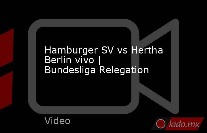 Hamburger SV vs Hertha Berlin vivo | Bundesliga Relegation. Noticias en tiempo real