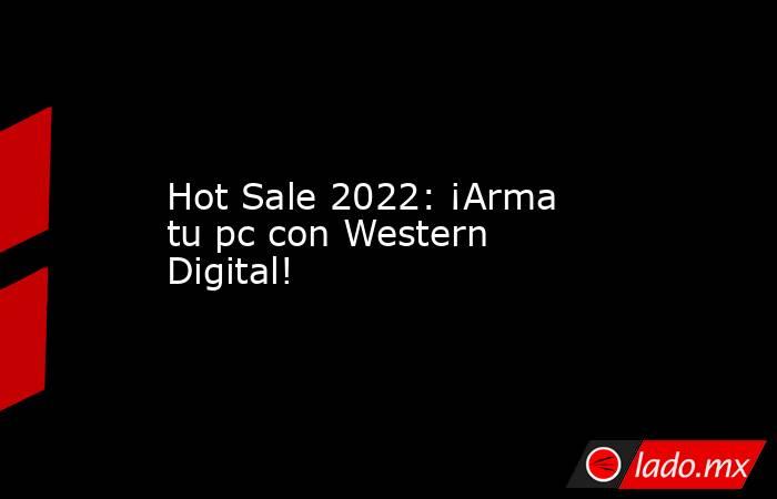 Hot Sale 2022: ¡Arma tu pc con Western Digital!. Noticias en tiempo real