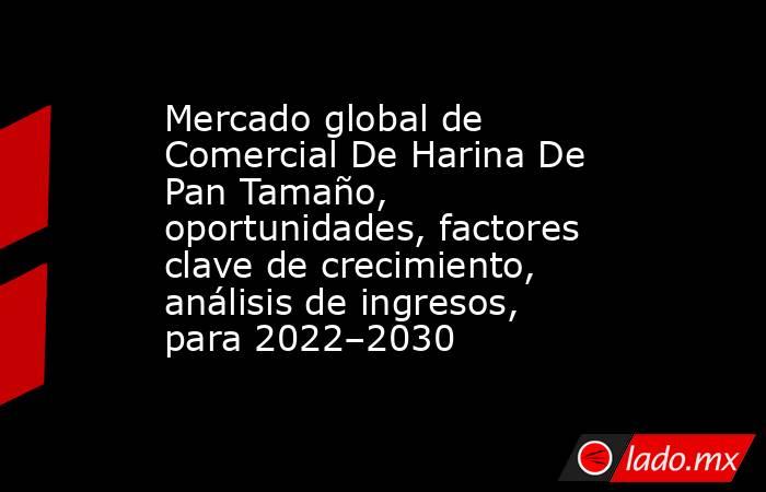 Mercado global de Comercial De Harina De Pan Tamaño, oportunidades, factores clave de crecimiento, análisis de ingresos, para 2022–2030. Noticias en tiempo real