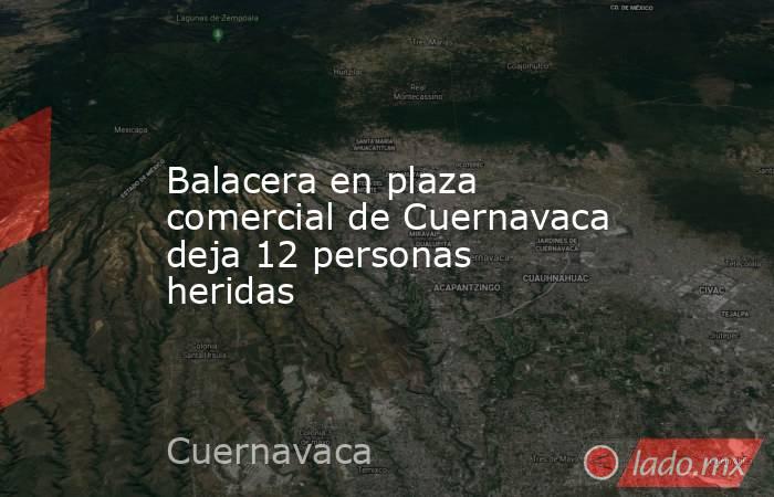 Balacera en plaza comercial de Cuernavaca deja 12 personas heridas. Noticias en tiempo real