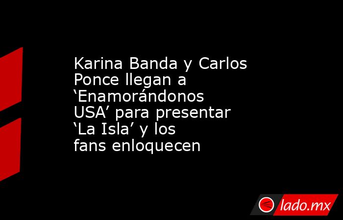 Karina Banda y Carlos Ponce llegan a ‘Enamorándonos USA’ para presentar ‘La Isla’ y los fans enloquecen. Noticias en tiempo real
