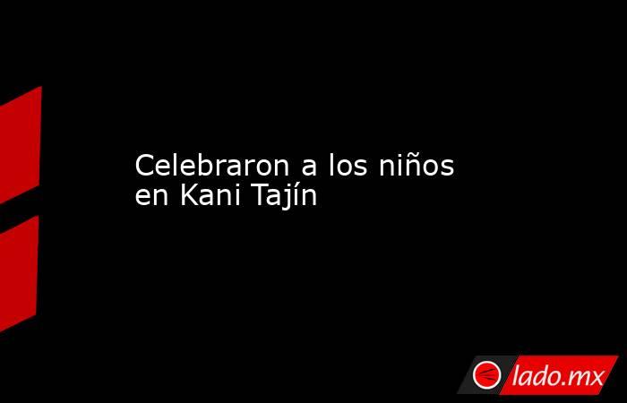 Celebraron a los niños en Kani Tajín. Noticias en tiempo real