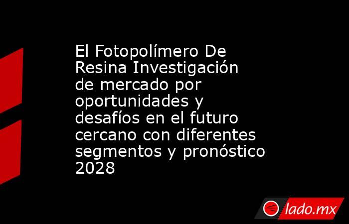 El Fotopolímero De Resina Investigación de mercado por oportunidades y desafíos en el futuro cercano con diferentes segmentos y pronóstico 2028. Noticias en tiempo real