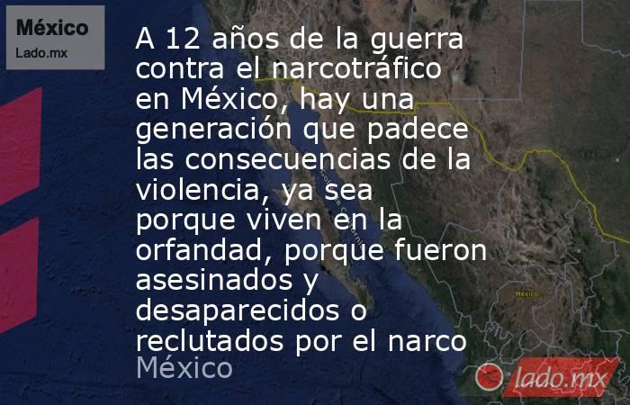 A 12 años de la guerra contra el narcotráfico en México, hay una generación que padece las consecuencias de la violencia, ya sea porque viven en la orfandad, porque fueron asesinados y desaparecidos o reclutados por el narco. Noticias en tiempo real
