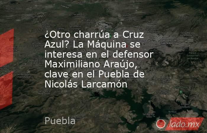 ¿Otro charrúa a Cruz Azul? La Máquina se interesa en el defensor Maximiliano Araújo, clave en el Puebla de Nicolás Larcamón. Noticias en tiempo real