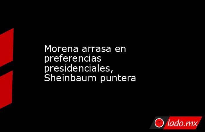 Morena arrasa en preferencias presidenciales, Sheinbaum puntera. Noticias en tiempo real