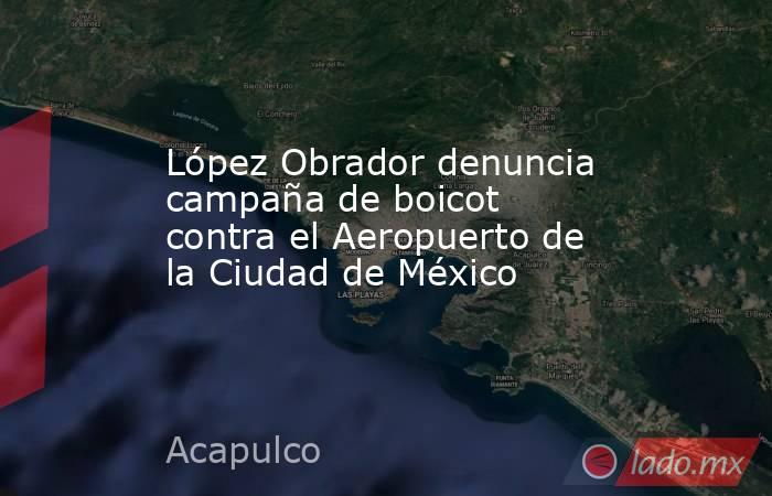 López Obrador denuncia campaña de boicot contra el Aeropuerto de la Ciudad de México. Noticias en tiempo real