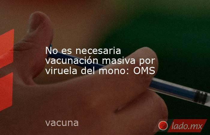 No es necesaria vacunación masiva por viruela del mono: OMS. Noticias en tiempo real