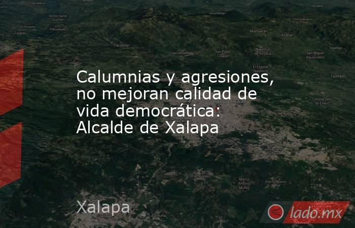 Calumnias y agresiones, no mejoran calidad de vida democrática: Alcalde de Xalapa. Noticias en tiempo real