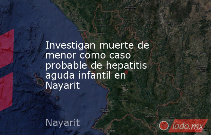 Investigan muerte de menor como caso probable de hepatitis aguda infantil en Nayarit. Noticias en tiempo real