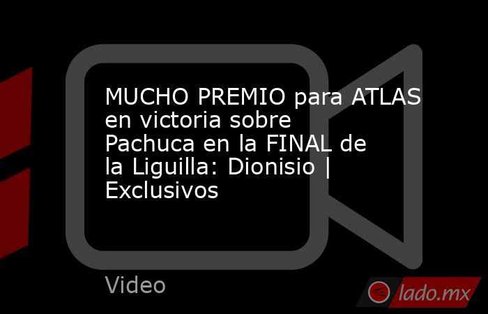 MUCHO PREMIO para ATLAS en victoria sobre Pachuca en la FINAL de la Liguilla: Dionisio | Exclusivos. Noticias en tiempo real