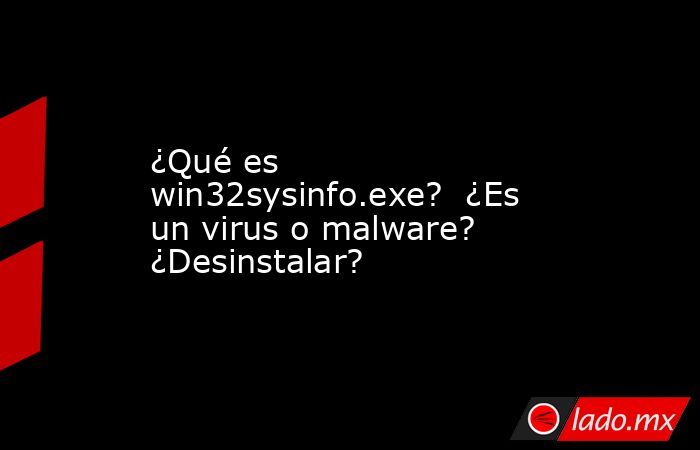 ¿Qué es win32sysinfo.exe?  ¿Es un virus o malware?  ¿Desinstalar?. Noticias en tiempo real