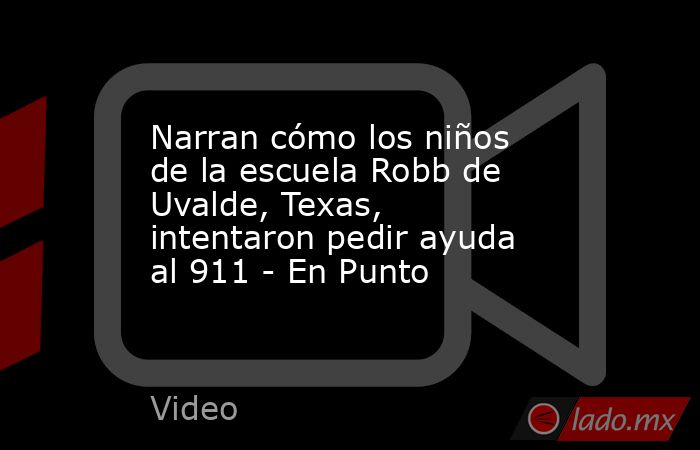 Narran cómo los niños de la escuela Robb de Uvalde, Texas, intentaron pedir ayuda al 911 - En Punto. Noticias en tiempo real